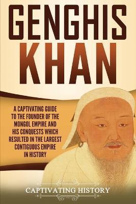 Genghis Khan: A Captivating Guide to the Founder of the Mongol Empire and His Conquests Which Resulted in the Largest Contiguous Emp - Captivating History