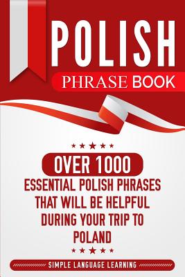 Polish Phrase Book: Over 1000 Essential Polish Phrases That Will Be Helpful During Your Trip to Poland - Simple Language Learning