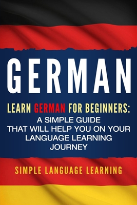German: Learn German for Beginners: A Simple Guide that Will Help You on Your Language Learning Journey - Simple Language Learning