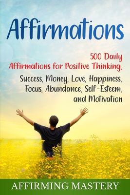 Affirmations: 500 Daily Affirmations for Positive Thinking, Success, Money, Love, Happiness, Focus, Abundance, Self-Esteem, and Moti - Affirming Mastery
