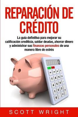 Reparación de crédito: La guía definitiva para mejorar su calificación crediticia, saldar deudas, ahorrar dinero y administrar sus finanzas p - Scott Wright