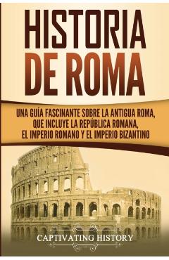 Historia de Roma: Una Guía Fascinante sobre la Antigua Roma, que incluye la República romana, el Imperio romano y el Imperio bizantino - Captivating History