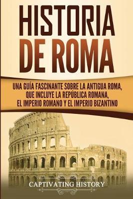 Historia de Roma: Una Guía Fascinante sobre la Antigua Roma, que incluye la República romana, el Imperio romano y el Imperio bizantino - Captivating History