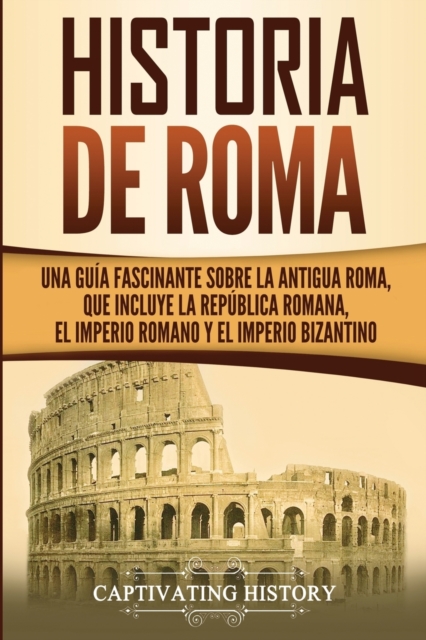 Historia de Roma: Una Guía Fascinante sobre la Antigua Roma, que incluye la República romana, el Imperio romano y el Imperio bizantino - Captivating History