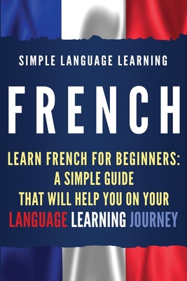French: Learn French for Beginners: A Simple Guide that Will Help You on Your Language Learning Journey - Simple Language Learning