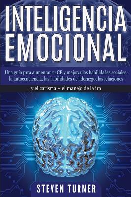 Inteligencia Emocional: Una guía para aumentar su CE y mejorar las habilidades sociales, la autoconciencia, las habilidades de liderazgo, las - Steven Turner
