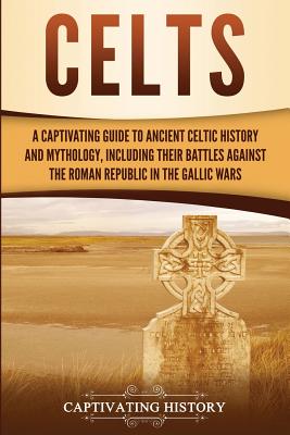 Celts: A Captivating Guide to Ancient Celtic History and Mythology, Including Their Battles Against the Roman Republic in the - Captivating History
