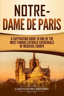 Notre-Dame de Paris: A Captivating Guide to One of the Most Famous Catholic Cathedrals of Medieval Europe - Captivating History