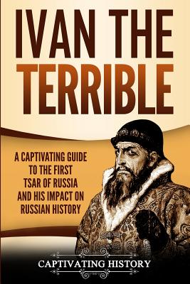 Ivan the Terrible: A Captivating Guide to the First Tsar of Russia and His Impact on Russian History - Captivating History