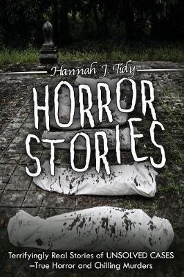 Horror Stories: Terrifyingly Real Stories of Unsolved Cases - True Horror and Chilling Murders - Hannah Tidy