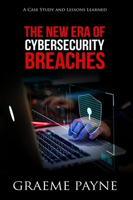 The New Era of Cybersecurity Breaches: A Case Study and Lessons Learned - Graeme Payne