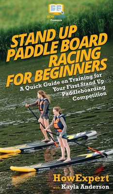 Stand Up Paddle Board Racing for Beginners: A Quick Guide on Training for Your First Stand Up Paddleboarding Competition - Howexpert
