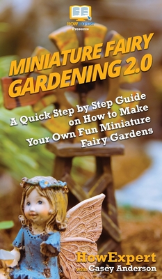 Miniature Fairy Gardening 2.0: A Quick Step by Step Guide on How to Make Your Own Fun Miniature Fairy Gardens - Howexpert