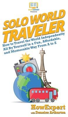 Solo World Traveler: How to Travel the World Independently All By Yourself in a Fun, Affordable, and Memorable Way From A to Z - Howexpert