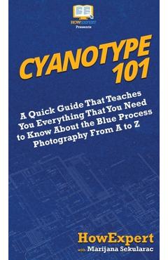 Coperta cărții 'Cyanotype 101: A Quick Guide That Teaches You Everything That You Need to Know About the Blue Photography Process From'