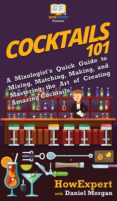 Cocktails 101: A Mixologist's Quick Guide to Mixing, Matching, Making, and Mastering the Art of Creating Amazing Cocktails - Howexpert