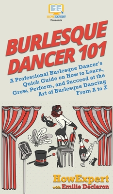 Burlesque Dancer 101: A Professional Burlesque Dancer's Quick Guide on How to Learn, Grow, Perform, and Succeed at the Art of Burlesque Danc - Howexpert