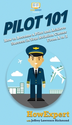 Pilot 101: How to Become a Pilot and Achieve Success in Your Aviation Career From A to Z - Howexpert