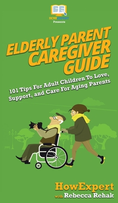 Elderly Parent Caregiver Guide: 101 Tips For Adult Children To Love, Support, and Care For Aging Parents - Howexpert