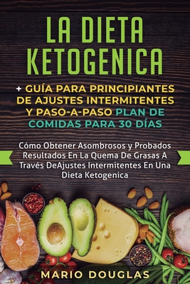 La dieta Ketogenica + Guía Para Principiantes de Ajustes intermitentes y Paso-a-Paso Plan de Comidas Para 30 Días: Como Obtener Asombrosos y Probados - Mario Douglas