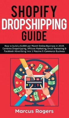 Shopify Dropshipping Guide: How to build a $100K per Month Online Business in 2019. Combine Dropshipping, Affiliate Marketing, Email Marketing & F - Marcus Rogers
