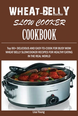 Wheat-Belly Slow Cooker Cookbook: Top 90+ Delicious, and Easy-To-Cook for Busy Mom and Dad Wheat Belly Slow Cooker Recipes for a Healthy Eating in the - Lisa Young