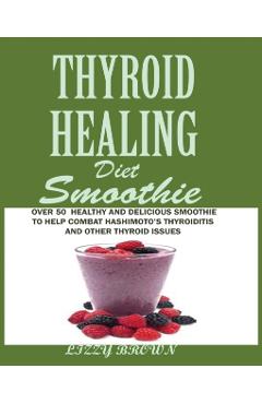 THYROID HEALING Diet Smoothie: Over 60 Healthy and Delicious Recipes to Help Combat Hashimoto's Thyroiditis and Other Thyroid Issue - Lizzy Brown