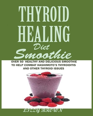THYROID HEALING Diet Smoothie: Over 60 Healthy and Delicious Recipes to Help Combat Hashimoto's Thyroiditis and Other Thyroid Issue - Lizzy Brown