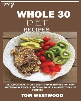 My Whole 30 Diet Recipes: Delicious, Healthy and easy-to-cook recipes for your nutritional reset: A plan to help change your life forever. - Tom Westwood