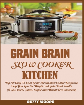 Grain Brain Slow Cooker Kitchen: Top 70 Easy-To-Cook Grain Brain Slow Cooker Recipes to Help You Lose the Weight and Gain Total Health (A Low-Carb, Gl - Betty Moore