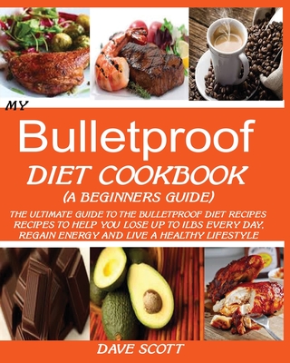 My Bulletproof Diet Cookbook (a Beginner's Guide): The Ultimate Guide to the Bulletproof Diet Recipes: Recipes to help you Lose up to 1 LBS Every Day, - Dave Scott