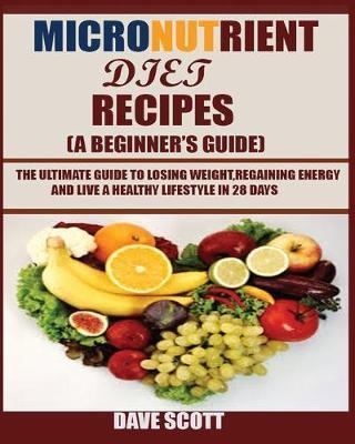 Micronutrient Diet Recipes (A Beginner's Guide): The ultimate guide to losing weight, regaining energy and live a healthy lifestyle in 28 days. - Dave Scott