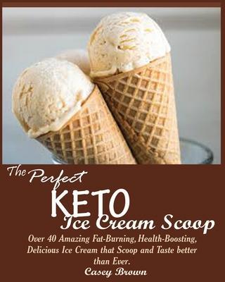 The Perfect Keto Ice Cream Scoop: Over 40 Amazing Fat-Burning, Health-Boosting, Delicious Ice Cream that Scoop and Taste better than Ever. - Casey Brown