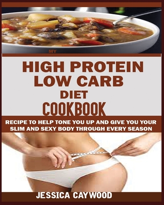 High Protein Low Carb Diet Cookbook: : Recipes to Help Tone You Up and Give You Your Slim and Sexy Body Through Every Season. - Jessica Caywood