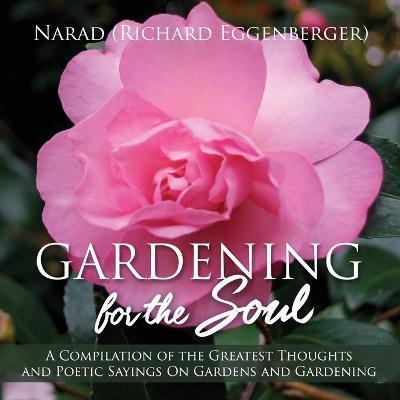 Gardening for the Soul: A Compilation of the Greatest Thoughts and Poetic Sayings On Gardens and Gardening - Narad Richard Eggenberger