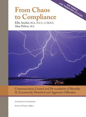 From Chaos to Compliance: Communication, Control, and De-escalation of Mentally Ill & Aggressive Offenders: A Comprehensive Guidebook for Parole - Ellis Amdur