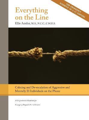 Everything on the Line: Calming & De-escalation of Aggressive & Mentally Ill Individuals on the Phone: A Comprehensive Guidebook for Emergency - Ellis Amdur