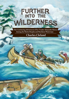 Further Into the Wilderness: The Continuing Adventures of Fur Trader Alexander Henry Among the Native Peoples and Northern Waterways - Charles Cleland