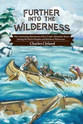 Further Into the Wilderness: The Continuing Adventures of Fur Trader Alexander Henry Among the Native Peoples and Northern Waterways - Charles Cleland