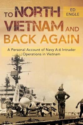 To North Vietnam and Back Again: A Personal Account of Navy A-6 Intruder Operations in Vietnam - Ed Engle