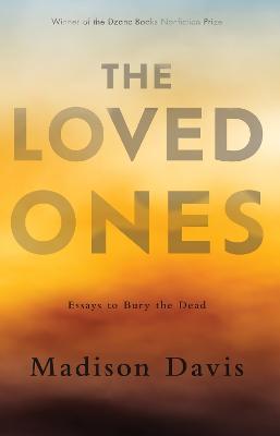 The Loved Ones: Essays to Bury the Dead - Madison Davis