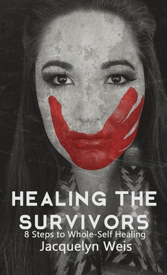 Healing the Survivors: 8 Steps to Whole-Self Healing for Sexual Trauma Survivors - Jacquelyn Weis