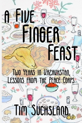 A Five Finger Feast: Two Years in Kazakhstan, Lessons from the Peace Corps - Tim Suchsland