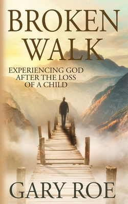 Broken Walk: Experiencing God After the Loss of a Child - Gary Roe