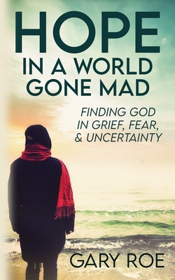 Hope in a World Gone Mad: Finding God in Grief, Fear, and Uncertainty - Gary Roe