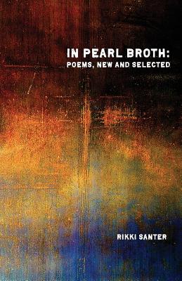 In Pearl Broth: Poems New and Selected - Rikki Santer