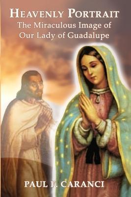 Heavenly Portrait: The Miraculous Image of Our Lady of Guadalupe - Paul F. Caranci