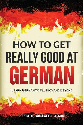 How to Get Really Good at German: Learn German to Fluency and Beyond - Language Learning Polyglot