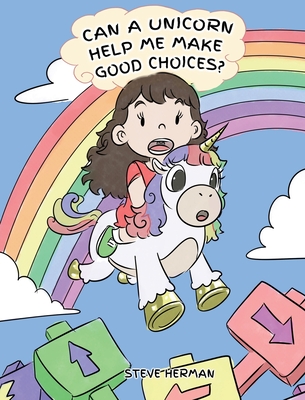 Can A Unicorn Help Me Make Good Choices?: A Cute Children Story to Teach Kids About Choices and Consequences. - Steve Herman