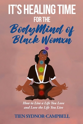 It's Healing Time for the BodyMind of Black Womxn: How to Live a Life You Love and Love the Life You Live - Tien Sydnor-campbell